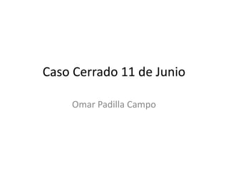 Caso Cerrado 11 de Junio
Omar Padilla Campo
 