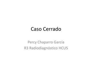 Caso Cerrado
Percy Chaparro García
R3 Radiodiagnóstico HCUS

 