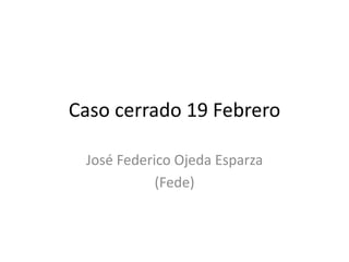 Caso cerrado 19 Febrero
José Federico Ojeda Esparza
(Fede)
 