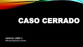 CASO CERRADO
MANUEL URIBE H.
MIR Radiodiagnóstico CAUSAL
 
