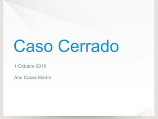 Caso Cerrado
1 Octubre 2015
Ana Casas Martín
1
 