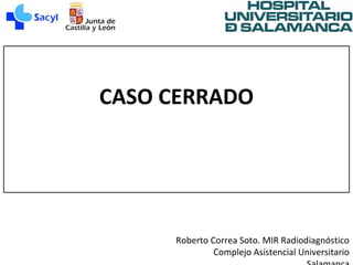 Roberto Correa Soto. MIR Radiodiagnóstico
Complejo Asistencial Universitario
CASO CERRADO
 
