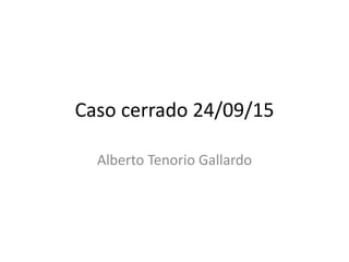 Caso cerrado 24/09/15
Alberto Tenorio Gallardo
 