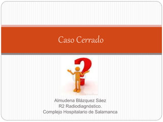 Almudena Blázquez Sáez
R2 Radiodiagnóstico.
Complejo Hospitalario de Salamanca
Caso Cerrado
 