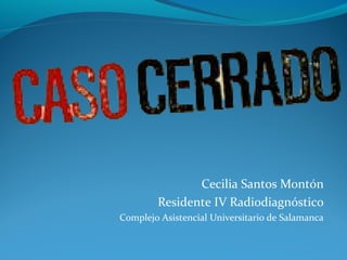 Cecilia Santos Montón 
Residente IV Radiodiagnóstico 
Complejo Asistencial Universitario de Salamanca 
 