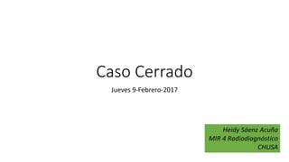Caso Cerrado
Jueves 9-Febrero-2017
Heidy Sáenz Acuña
MIR 4 Radiodiagnóstico
CHUSA
 