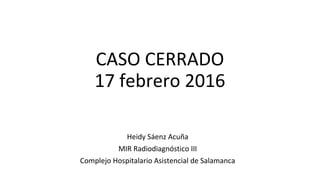 CASO CERRADO
17 febrero 2016
Heidy Sáenz Acuña
MIR Radiodiagnóstico III
Complejo Hospitalario Asistencial de Salamanca
 