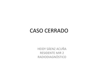 CASO CERRADO 
HEIDY SÁENZ ACUÑA 
RESIDENTE MIR 2 
RADIODIAGNÓSTICO 
 
