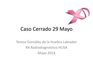Caso Cerrado 29 Mayo
Teresa González de la Huebra Labrador
R4 Radiodiagnóstico HUSA
Mayo 2014
 