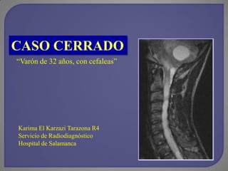 CASO CERRADO
“Varón de 32 años, con cefaleas”

Karima El Karzazi Tarazona R4
Servicio de Radiodiagnóstico
Hospital de Salamanca

 