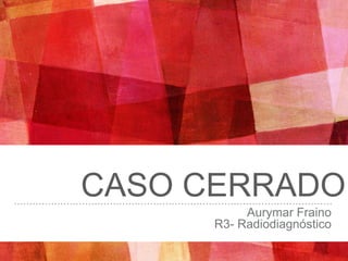 CASO CERRADO
Aurymar Fraino
R3- Radiodiagnóstico
 