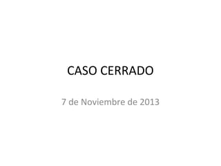CASO CERRADO
7 de Noviembre de 2013

 