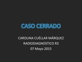 CAROLINA CUÉLLAR MÁRQUEZ
RADIODIAGNOSTICO R3
07 Mayo 2015
 