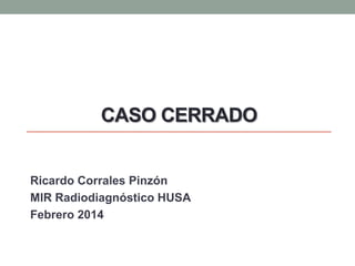 CASO CERRADO

Ricardo Corrales Pinzón
MIR Radiodiagnóstico HUSA
Febrero 2014

 