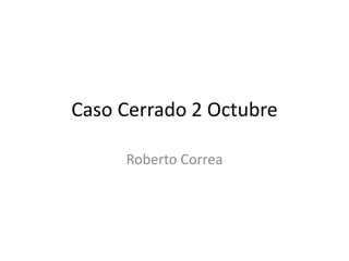 Caso Cerrado 2 Octubre 
Roberto Correa 
 