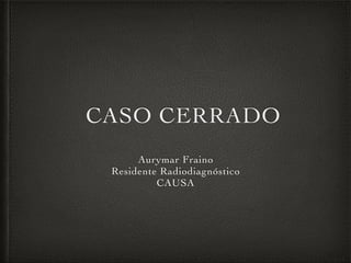 CASO CERRADO
Aurymar Fraino
Residente Radiodiagnóstico
CAUSA
 