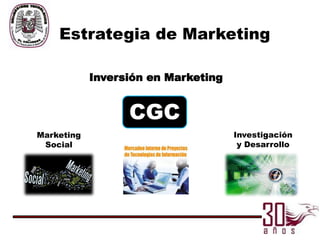 Estrategia de Marketing

            Inversión en Marketing


                  CGC
Marketing                            Investigación
 Social                               y Desarrollo
 