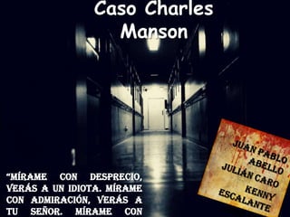 Caso Charles
Manson
“MíraMe con desprecio,
verás a un idiota. Mírame
con admiración, verás a
tu señor. Mírame con
 