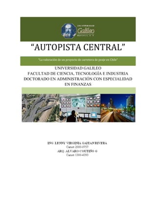 “AUTOPISTA CENTRAL”
“AUTOPISTA CENTRAL”
“La valoración de un proyecto de carretera de peaje en Chile”
UNIVERSIDAD GALILEO
FACULTAD DE CIENCIA, TECNOLOGÍA E INDUSTRIA
DOCTORADO EN ADMINISTRACIÓN CON ESPECIALIDAD
EN FINANZAS
 