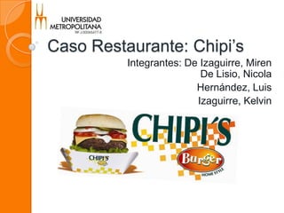 Caso Restaurante: Chipi’s
Integrantes: De Izaguirre, Miren
De Lisio, Nicola
Hernández, Luis
Izaguirre, Kelvin
 