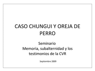 CASO CHUNGUI Y OREJA DE PERRO Seminario  Memoria, subalternidad y los testimonios de la CVR Septiembre 2009 