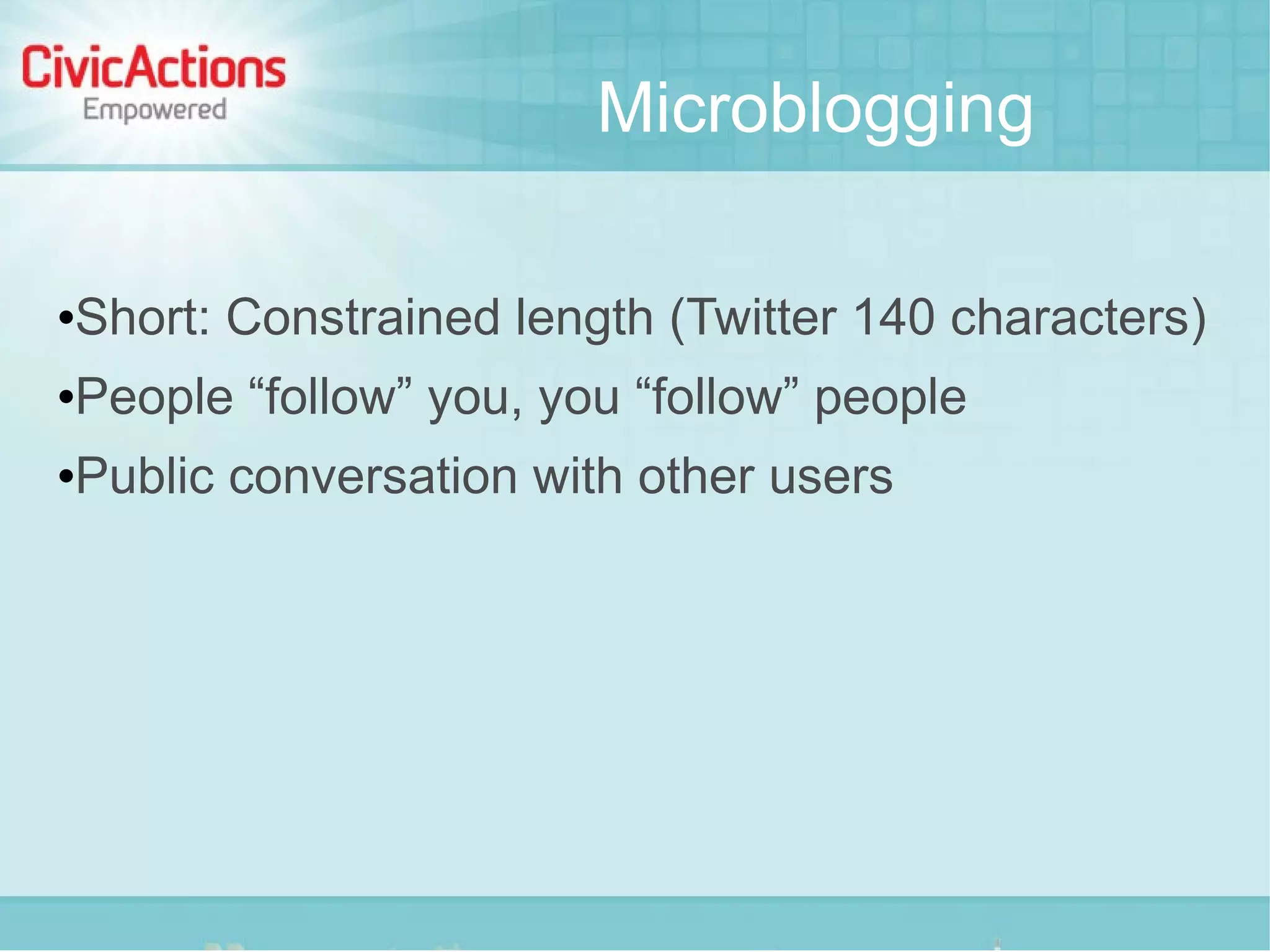 Microblogging

   Short: Constrained length (Twitter 140 characters)
   People “follow” you, you “follow” people
   Public conversation with other users
 