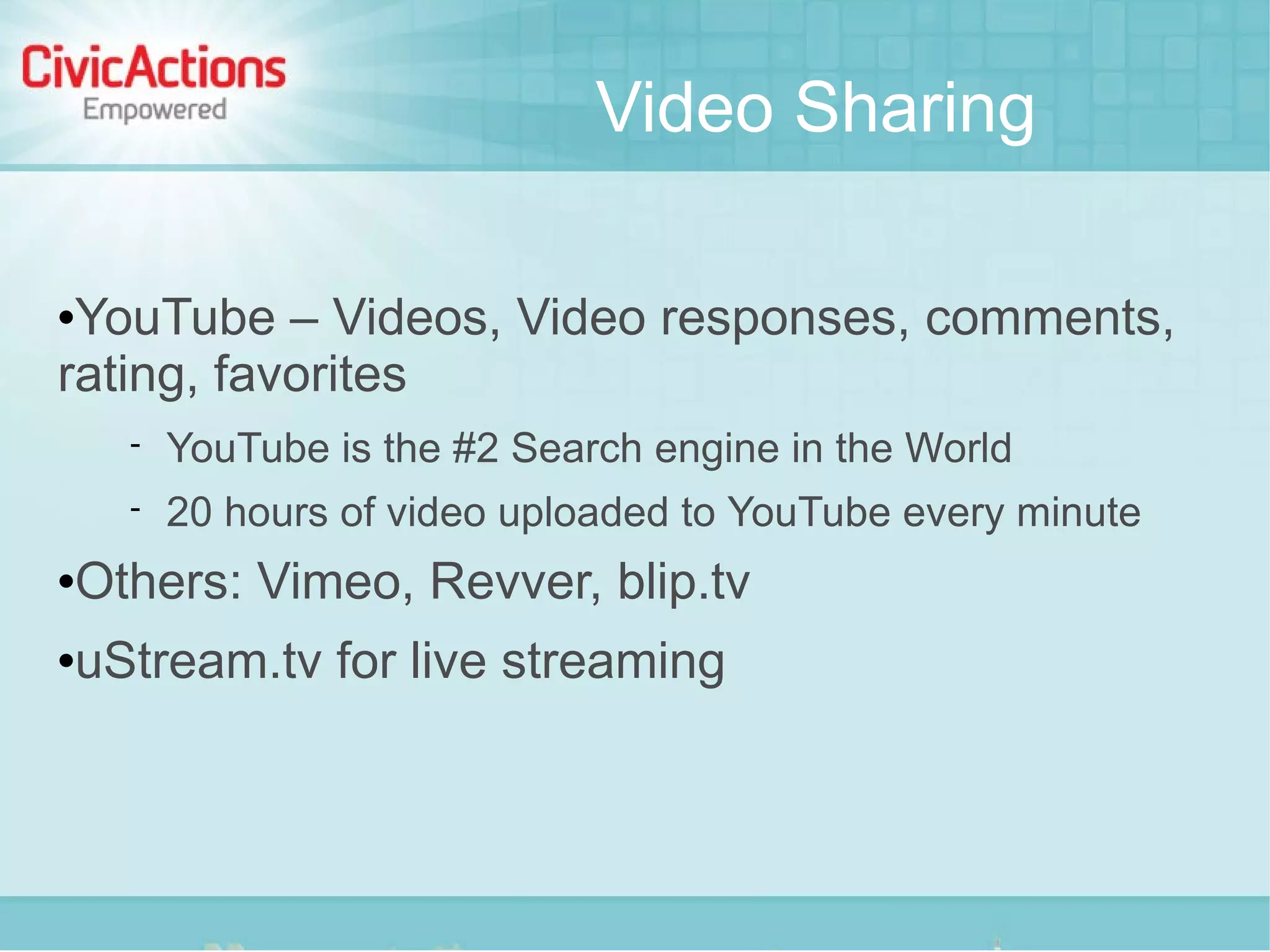 Video Sharing

YouTube – Videos, Video responses, comments,
rating, favorites
         YouTube is the #2 Search engine in the World
         20 hours of video uploaded to YouTube every minute
   Others: Vimeo, Revver, blip.tv
   uStream.tv for live streaming
 