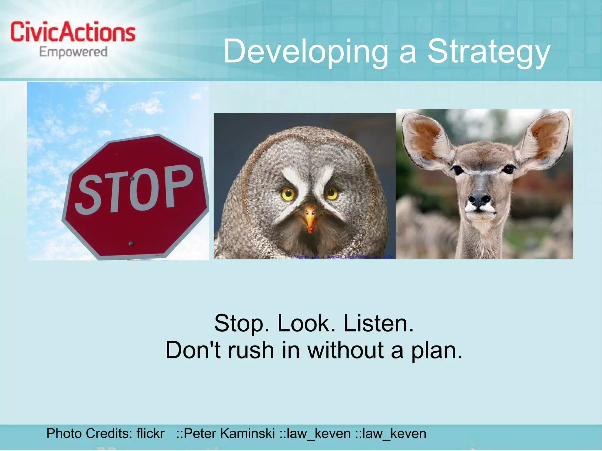 Developing a Strategy




                       Stop. Look. Listen.
                   Don't rush in without a plan.


Photo Credits: flickr ::Peter Kaminski ::law_keven ::law_keven
 
