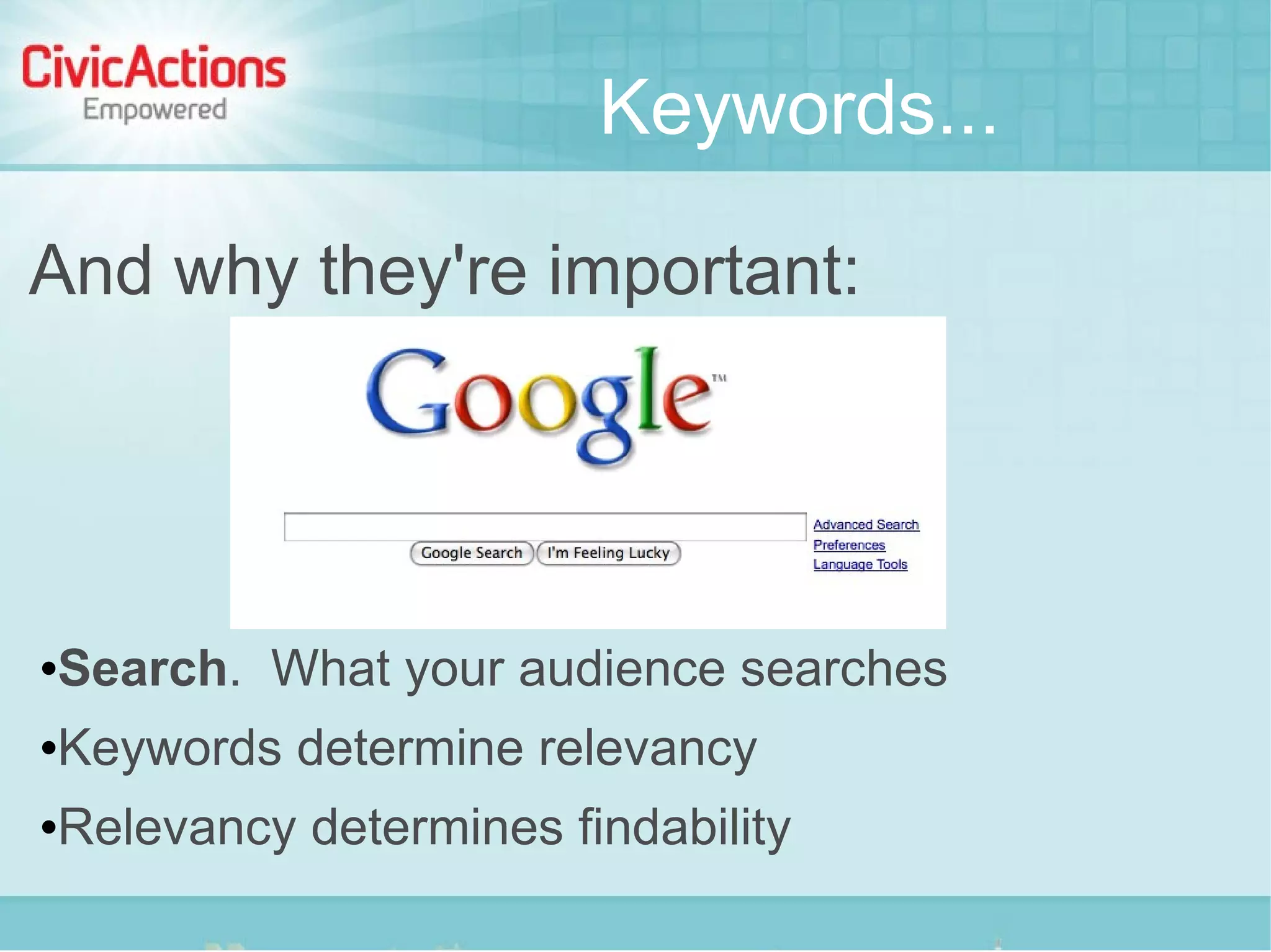 Keywords...

And why they're important:




   Search. What your audience searches
   Keywords determine relevancy
   Relevancy determines findability
 