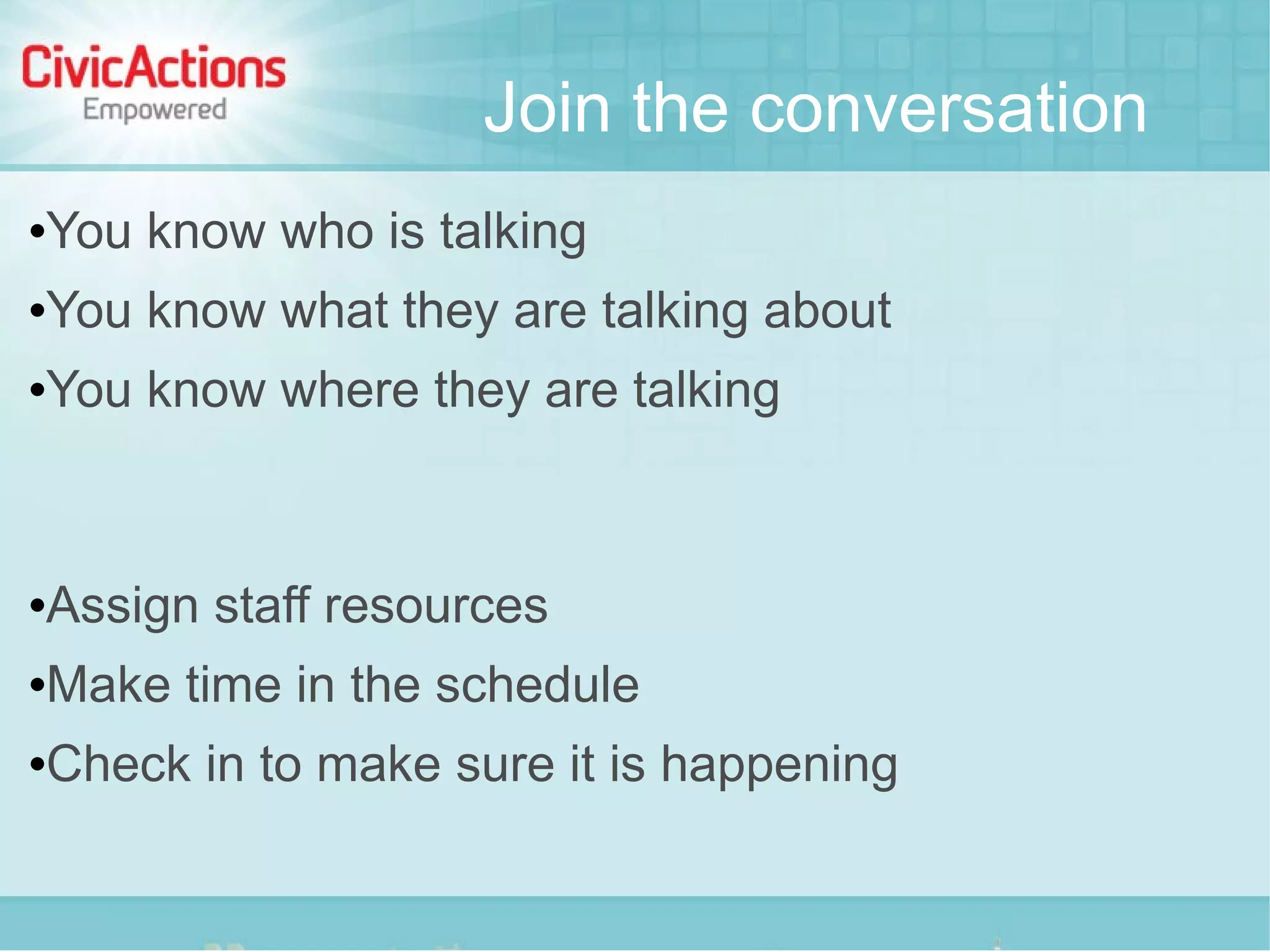 Join the conversation
   You know who is talking
   You know what they are talking about
   You know where they are talking



   Assign staff resources
   Make time in the schedule
   Check in to make sure it is happening
 