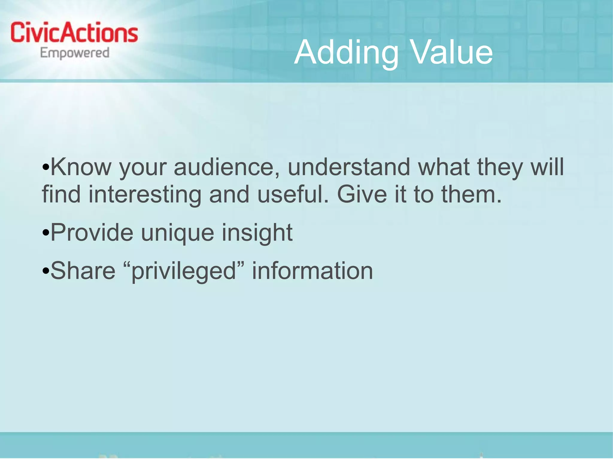 Adding Value


Know your audience, understand what they will
find interesting and useful. Give it to them.
   Provide unique insight
   Share “privileged” information
 