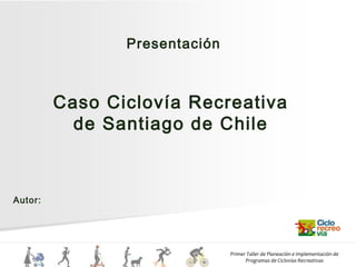 Primer Taller de Planeación e Implementación de
Programas de Ciclovías Recreativas
Caso Ciclovía Recreativa
de Santiago de Chile
Presentación
Autor:
 