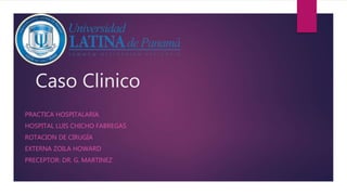 Caso Clinico
PRACTICA HOSPITALARIA
HOSPITAL LUIS CHICHO FABREGAS
ROTACION DE CIRUGÍA
EXTERNA ZOILA HOWARD
PRECEPTOR: DR. G. MARTINEZ
 