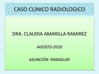 CASO CLINICO RADIOLOGICO
DRA. CLAUDIA AMARILLA RAMIREZ
AGOSTO-2010
ASUNCIÓN -PARAGUAY
 