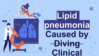 Lipid
pneumonia
Caused by
Diving
Clinical
Here is where your presentation begins
 