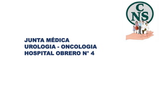 JUNTA MÉDICA
UROLOGIA - ONCOLOGIA
HOSPITAL OBRERO N° 4
 