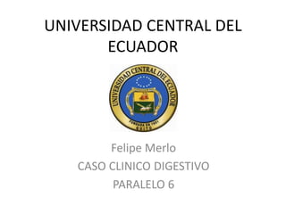 UNIVERSIDAD CENTRAL DEL
ECUADOR
Felipe Merlo
CASO CLINICO DIGESTIVO
PARALELO 6
 