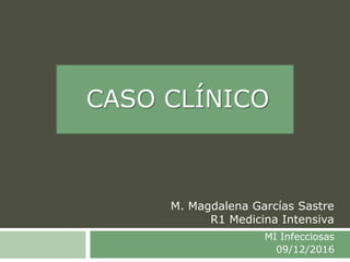 MI Infecciosas
09/12/2016
CASO CLÍNICO
M. Magdalena Garcías Sastre
R1 Medicina Intensiva
 