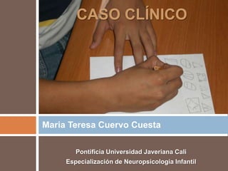 Pontificia Universidad Javeriana Cali Especialización de Neuropsicología Infantil  Maria Teresa Cuervo Cuesta CASO CLÍNICO 