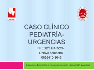 Caso clínicopediatría-URGENCIAS FREDDY GARZON Octavo semestre   0636410-3645 Cuidado de Enfermería a niños que requieren intervención quirúrgica 