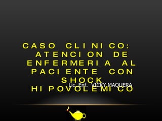 CASO CLINICO:  ATENCION DE ENFERMERIA AL PACIENTE CON SHOCK HIPOVOLEMICO Lic. Enf.  VICKY MAQUERA  