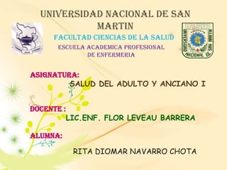 UNIVERSIDAD NACIONAL DE SAN MARTIN FACULTAD CIENCIAS DE LA SALUD ESCUELA ACADEMICA PROFESIONAL DE ENFERMERIA ASIGNATURA:   SALUD DEL ADULTO Y ANCIANO I  DOCENTE :  LIC.ENF. FLOR LEVEAU BARRERA Alumna: RITA DIOMAR NAVARRO CHOTA 