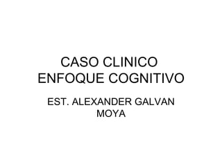 CASO CLINICO  ENFOQUE COGNITIVO EST. ALEXANDER GALVAN MOYA 