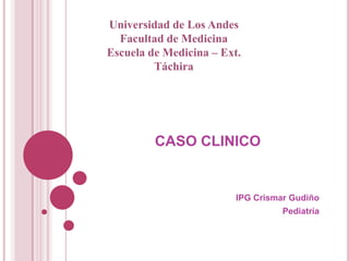 Universidad de Los Andes
  Facultad de Medicina
Escuela de Medicina – Ext.
         Táchira




         CASO CLINICO


                         IPG Crismar Gudiño
                                   Pediatría
 