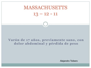 MASSACHUSETTS
          13 – 12 - 11




Varón de 17 años, previamente sano, con
  dolor abdominal y pérdida de peso




                          Alejandro Toibero
 