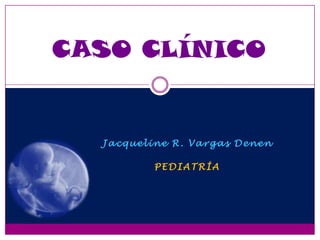 CASO CLÍNICO


  Jacqueline R. Vargas Denen

          PEDIATRÍA
 