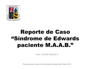 Reporte de Caso
“Síndrome de Edwards
  paciente M.A.A.B.”
                Autor: Vicente Caerols G.



   Presentación para Universidad Austral del Chile 2012
 