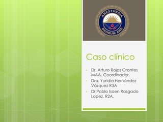Caso clínico
• Dr. Arturo Rojas Orantes
MAA. Coordinador.
• Dra. Yuridia Hernández
Vázquez R3A
• Dr Pablo Isaen Rasgado
Lopez. R2A.
 