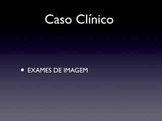 Caso Clínico
• EXAMES DE IMAGEM
 