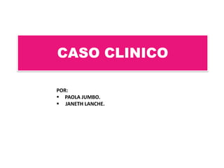 CASO CLINICO
POR:
 PAOLA JUMBO.
 JANETH LANCHE.
 